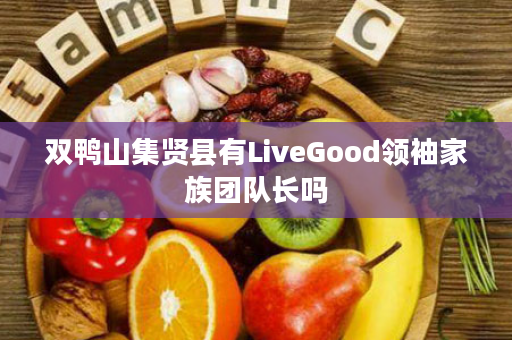 双鸭山集贤县有LiveGood领袖家族团队长吗