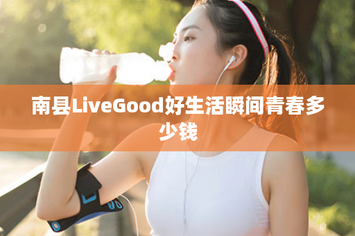 南县LiveGood好生活瞬间青春多少钱