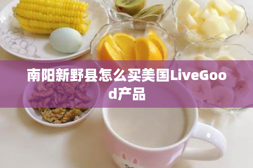 南阳新野县怎么买美国LiveGood产品