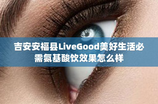 吉安安福县LiveGood美好生活必需氨基酸饮效果怎么样