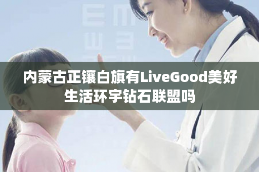 内蒙古正镶白旗有LiveGood美好生活环宇钻石联盟吗