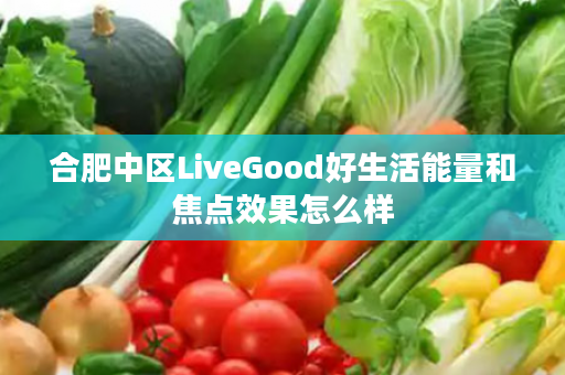 合肥中区LiveGood好生活能量和焦点效果怎么样