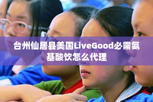 台州仙居县美国LiveGood必需氨基酸饮怎么代理