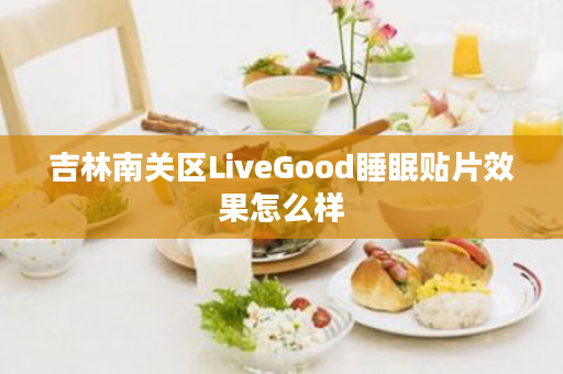 吉林南关区LiveGood睡眠贴片效果怎么样