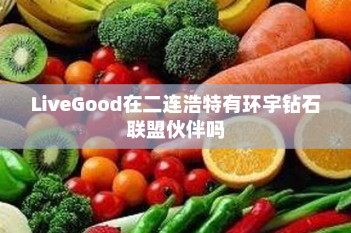 LiveGood在二连浩特有环宇钻石联盟伙伴吗