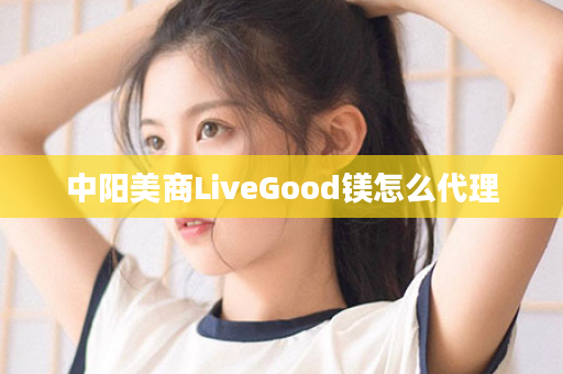 中阳美商LiveGood镁怎么代理