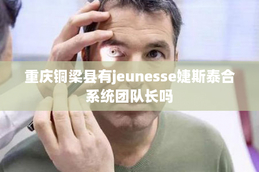 重庆铜梁县有jeunesse婕斯泰合系统团队长吗