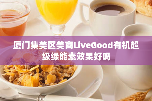 厦门集美区美商LiveGood有机超级绿能素效果好吗