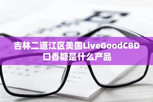 吉林二道江区美国LiveGoodCBD口香糖是什么产品