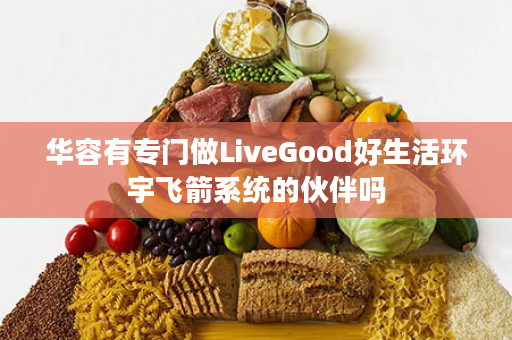 华容有专门做LiveGood好生活环宇飞箭系统的伙伴吗