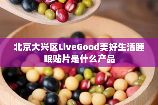 北京大兴区LiveGood美好生活睡眠贴片是什么产品