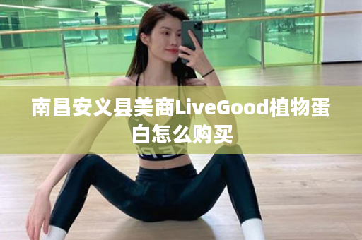 南昌安义县美商LiveGood植物蛋白怎么购买