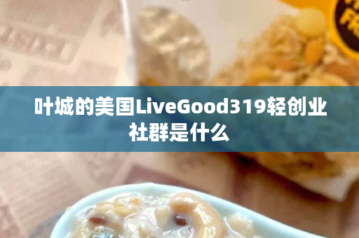 叶城的美国LiveGood319轻创业社群是什么