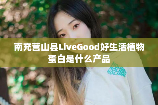 南充营山县LiveGood好生活植物蛋白是什么产品