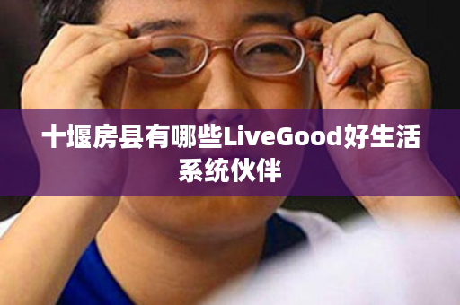 十堰房县有哪些LiveGood好生活系统伙伴