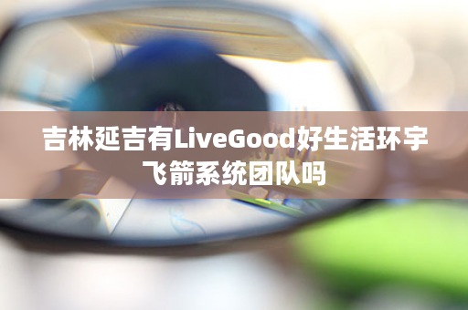 吉林延吉有LiveGood好生活环宇飞箭系统团队吗