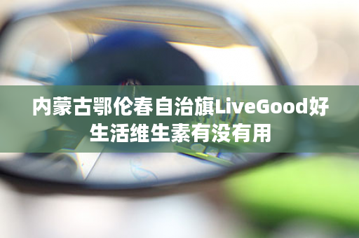 内蒙古鄂伦春自治旗LiveGood好生活维生素有没有用