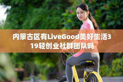 内蒙古区有LiveGood美好生活319轻创业社群团队吗