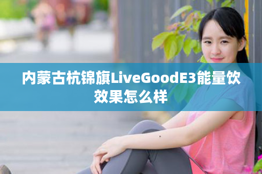 内蒙古杭锦旗LiveGoodE3能量饮效果怎么样