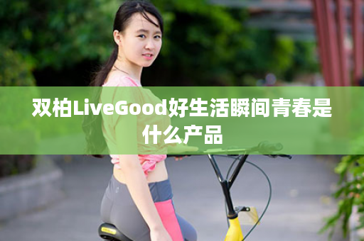 双柏LiveGood好生活瞬间青春是什么产品