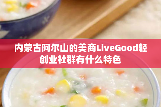 内蒙古阿尔山的美商LiveGood轻创业社群有什么特色