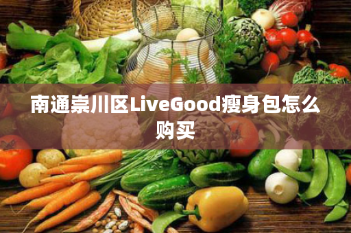 南通崇川区LiveGood瘦身包怎么购买