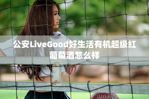 公安LiveGood好生活有机超级红葡萄酒怎么样