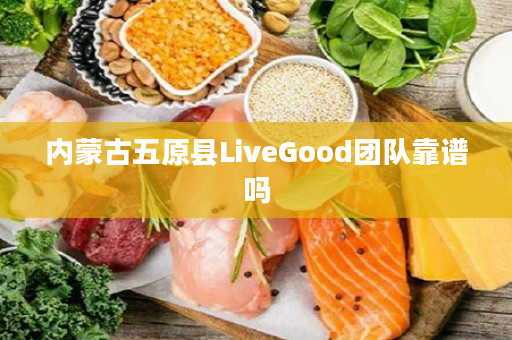 内蒙古五原县LiveGood团队靠谱吗