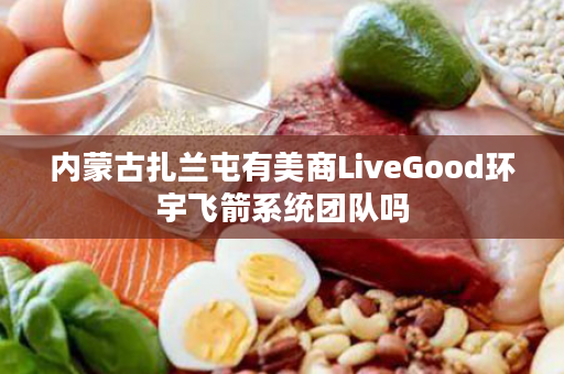 内蒙古扎兰屯有美商LiveGood环宇飞箭系统团队吗