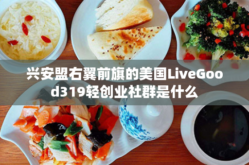 兴安盟右翼前旗的美国LiveGood319轻创业社群是什么