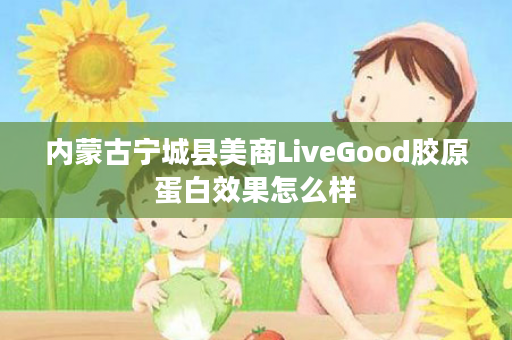 内蒙古宁城县美商LiveGood胶原蛋白效果怎么样