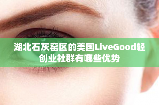 湖北石灰窑区的美国LiveGood轻创业社群有哪些优势