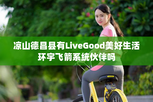 凉山德昌县有LiveGood美好生活环宇飞箭系统伙伴吗