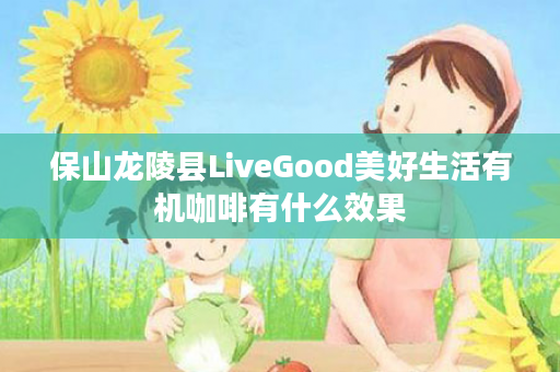 保山龙陵县LiveGood美好生活有机咖啡有什么效果