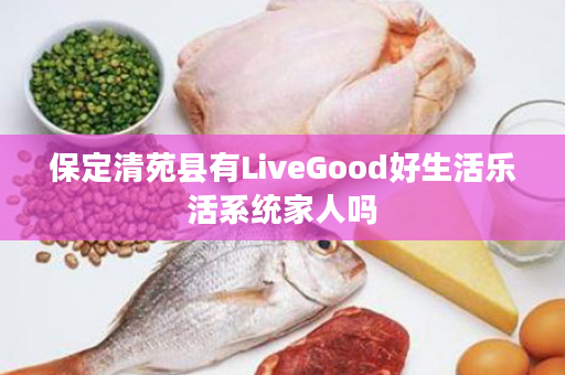 保定清苑县有LiveGood好生活乐活系统家人吗