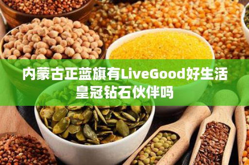 内蒙古正蓝旗有LiveGood好生活皇冠钻石伙伴吗