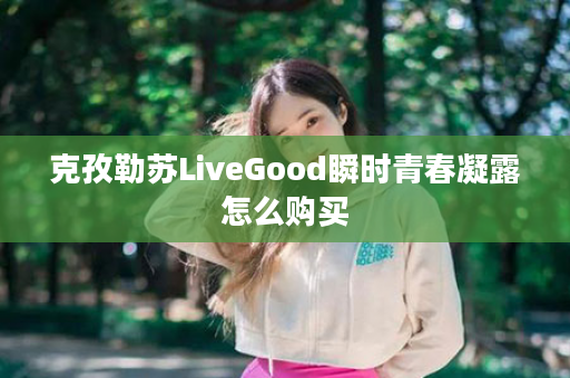 克孜勒苏LiveGood瞬时青春凝露怎么购买