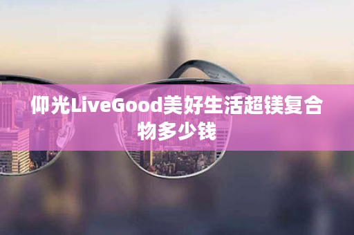 仰光LiveGood美好生活超镁复合物多少钱