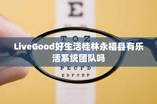 LiveGood好生活桂林永福县有乐活系统团队吗