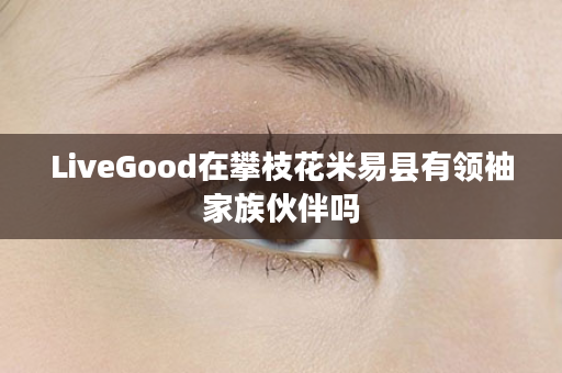 LiveGood在攀枝花米易县有领袖家族伙伴吗