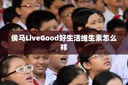 侯马LiveGood好生活维生素怎么样