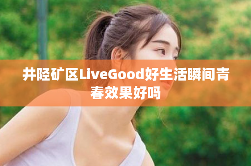 井陉矿区LiveGood好生活瞬间青春效果好吗