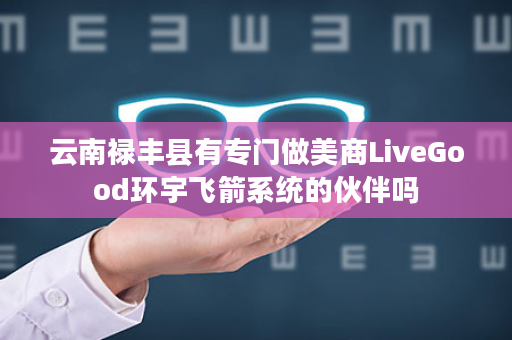 云南禄丰县有专门做美商LiveGood环宇飞箭系统的伙伴吗