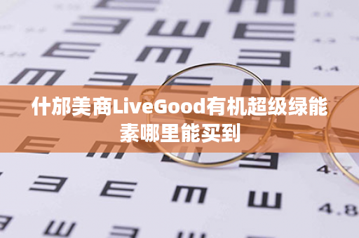 什邡美商LiveGood有机超级绿能素哪里能买到