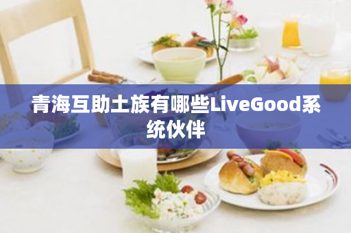 青海互助土族有哪些LiveGood系统伙伴