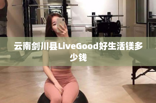 云南剑川县LiveGood好生活镁多少钱