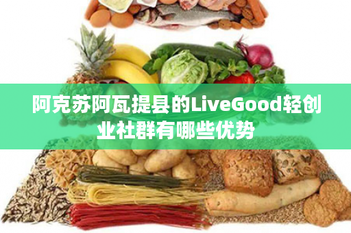 阿克苏阿瓦提县的LiveGood轻创业社群有哪些优势