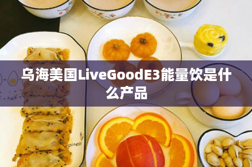 乌海美国LiveGoodE3能量饮是什么产品