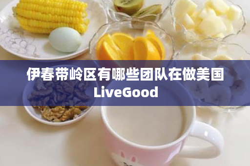 伊春带岭区有哪些团队在做美国LiveGood