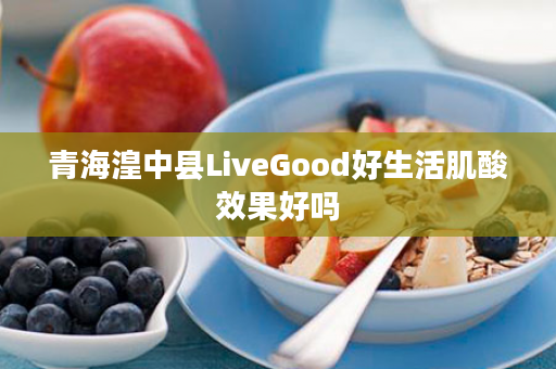 青海湟中县LiveGood好生活肌酸效果好吗